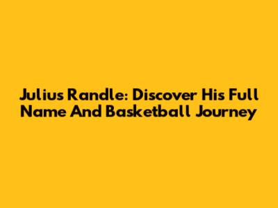 Julius Randle: Discover His Full Name And Basketball Journey
