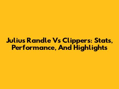 Julius Randle Vs Clippers: Stats, Performance, And Highlights