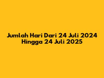 Jumlah Hari Dari 24 Juli 2024 Hingga 24 Juli 2025