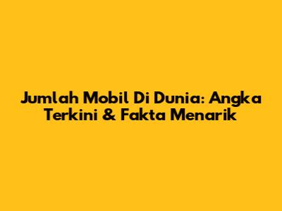 Jumlah Mobil Di Dunia: Angka Terkini & Fakta Menarik