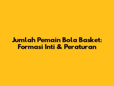 Jumlah Pemain Bola Basket: Formasi Inti & Peraturan