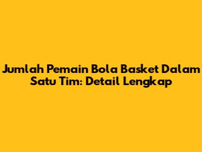 Jumlah Pemain Bola Basket Dalam Satu Tim: Detail Lengkap