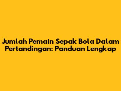 Jumlah Pemain Sepak Bola Dalam Pertandingan: Panduan Lengkap