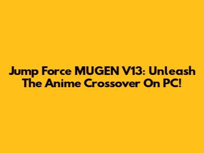 Jump Force MUGEN V13: Unleash The Anime Crossover On PC!