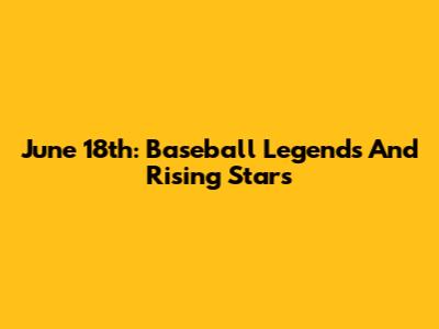 June 18th: Baseball Legends And Rising Stars