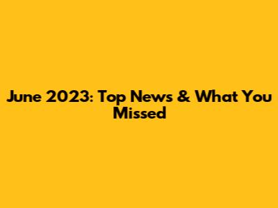 June 2023: Top News & What You Missed
