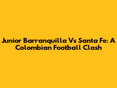 Junior Barranquilla Vs Santa Fe: A Colombian Football Clash