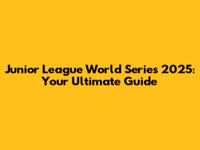 Junior League World Series 2025: Your Ultimate Guide