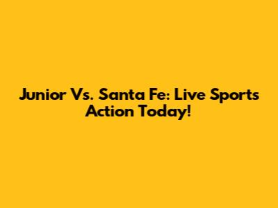 Junior Vs. Santa Fe: Live Sports Action Today!