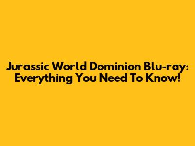 Jurassic World Dominion Blu-ray: Everything You Need To Know!