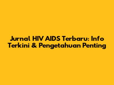 Jurnal HIV AIDS Terbaru: Info Terkini & Pengetahuan Penting