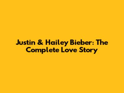 Justin & Hailey Bieber: The Complete Love Story