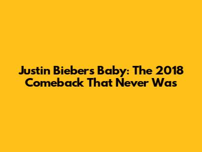 Justin Bieber's "Baby": The 2018 Comeback That Never Was