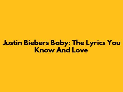 Justin Bieber's 'Baby': The Lyrics You Know And Love
