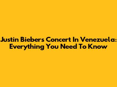 Justin Bieber's Concert In Venezuela: Everything You Need To Know