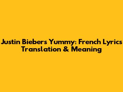 Justin Bieber's Yummy: French Lyrics Translation & Meaning