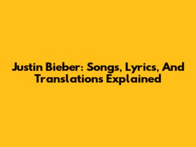 Justin Bieber: Songs, Lyrics, And Translations Explained