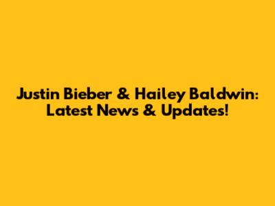 Justin Bieber & Hailey Baldwin: Latest News & Updates!