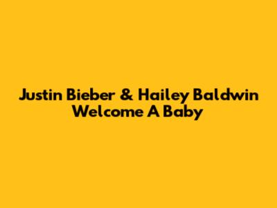 Justin Bieber & Hailey Baldwin Welcome A Baby