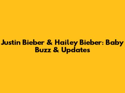 Justin Bieber & Hailey Bieber: Baby Buzz & Updates
