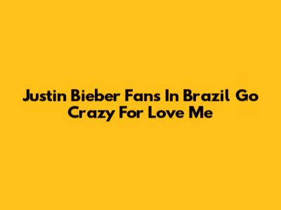 Justin Bieber Fans In Brazil Go Crazy For 'Love Me'