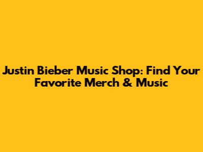 Justin Bieber Music Shop: Find Your Favorite Merch & Music