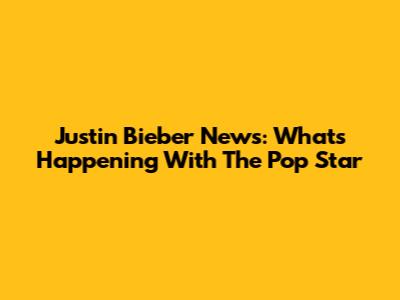 Justin Bieber News: What's Happening With The Pop Star