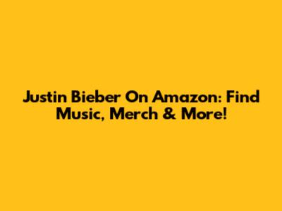 Justin Bieber On Amazon: Find Music, Merch & More!