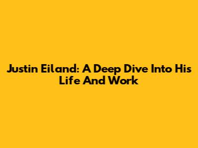 Justin Eiland: A Deep Dive Into His Life And Work