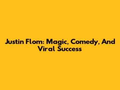 Justin Flom: Magic, Comedy, And Viral Success