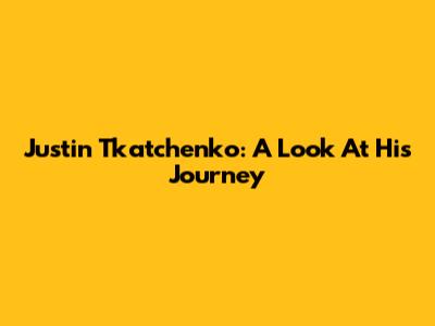 Justin Tkatchenko: A Look At His Journey