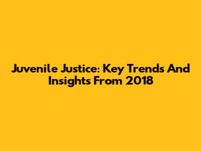 Juvenile Justice: Key Trends And Insights From 2018