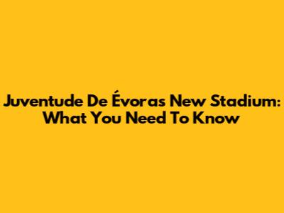 Juventude De Évora's New Stadium: What You Need To Know