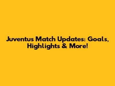 Juventus Match Updates: Goals, Highlights & More!