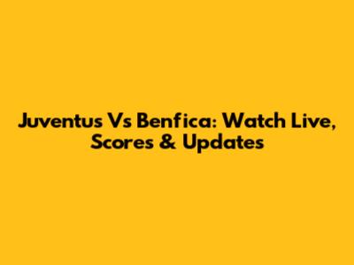 Juventus Vs Benfica: Watch Live, Scores & Updates