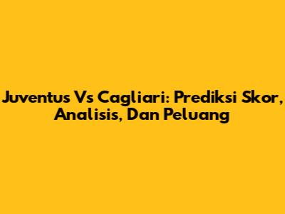 Juventus Vs Cagliari: Prediksi Skor, Analisis, Dan Peluang