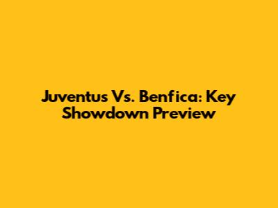 Juventus Vs. Benfica: Key Showdown Preview