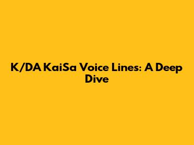 K/DA Kai'Sa Voice Lines: A Deep Dive