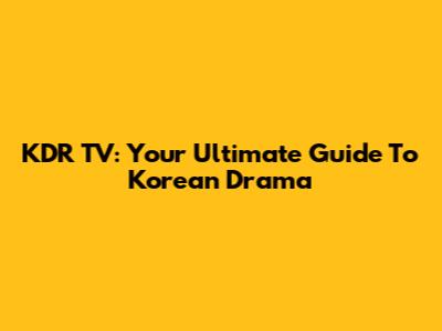 KDR TV: Your Ultimate Guide To Korean Drama
