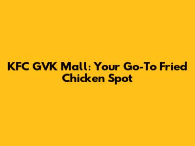 KFC GVK Mall: Your Go-To Fried Chicken Spot