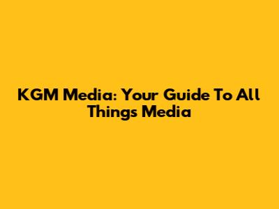 KGM Media: Your Guide To All Things Media