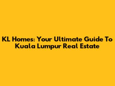 KL Homes: Your Ultimate Guide To Kuala Lumpur Real Estate