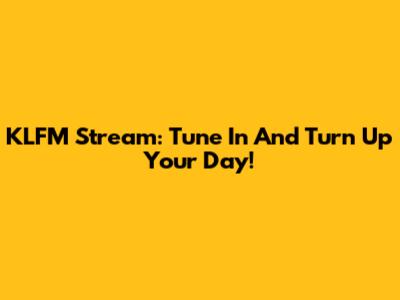 KLFM Stream: Tune In And Turn Up Your Day!