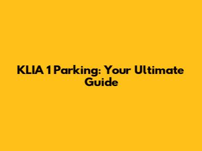 KLIA 1 Parking: Your Ultimate Guide