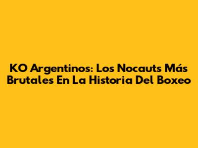 KO Argentinos: Los Nocauts Más Brutales En La Historia Del Boxeo