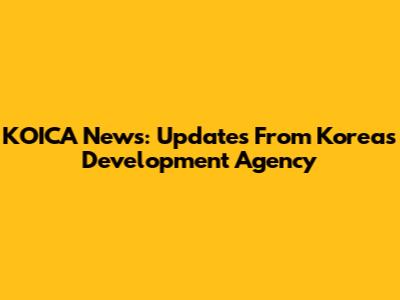 KOICA News: Updates From Korea's Development Agency