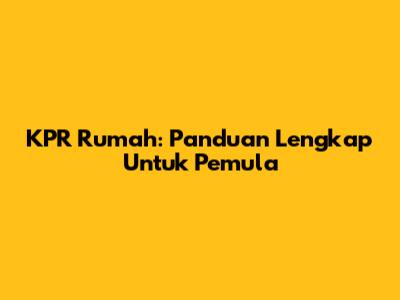 KPR Rumah: Panduan Lengkap Untuk Pemula