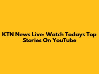KTN News Live: Watch Today's Top Stories On YouTube