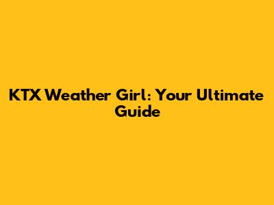 KTX Weather Girl: Your Ultimate Guide
