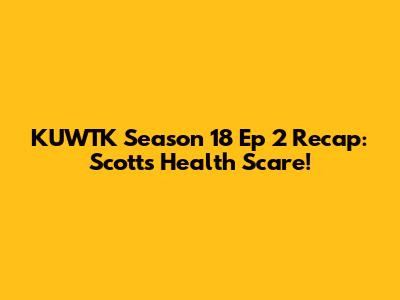 KUWTK Season 18 Ep 2 Recap: Scott's Health Scare!